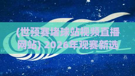 (世预赛堵球站视频直播网站) 2026年观赛新选择,这些细节你得知道! (世预赛堵球站视频直播网站) 2026年观赛新选择,这些细节你得知道!