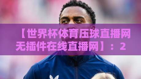 【世界杯体育压球直播网无插件在线直播网】:2026年球迷的终极观赛利器,你还没用吗? 【世界杯体育压球直播网无插件在线直播网】:2026年球迷的终极观赛利器,你还没用吗?