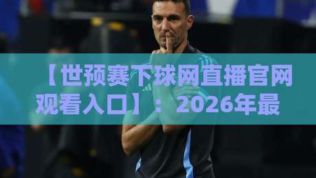 【世预赛下球网直播官网观看入口】:2026年最全观赛指南,避开陷阱直达高清直播 【世预赛下球网直播官网观看入口】:2026年最全观赛指南,避开陷阱直达高清直播