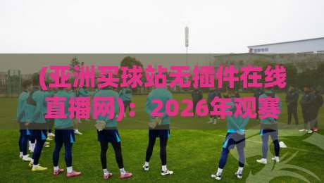 (亚洲买球站无插件在线直播网):2026年观赛新选择?告别卡顿与插件烦恼 (亚洲买球站无插件在线直播网):2026年观赛新选择?告别卡顿与插件烦恼