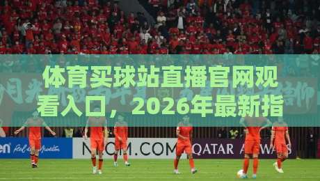 体育买球站直播官网观看入口,2026年最新指南与避坑建议 体育买球站直播官网观看入口,2026年最新指南与避坑建议