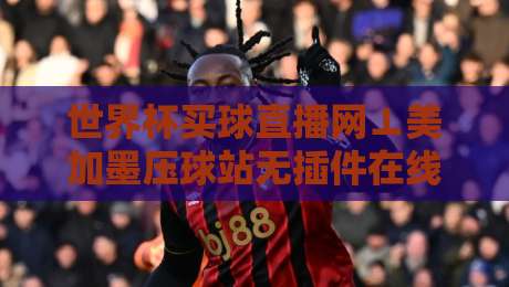 世界杯买球直播网⊥美加墨压球站无插件在线直播网:2026美加墨世界杯观赛新选择 世界杯买球直播网⊥美加墨压球站无插件在线直播网:2026美加墨世界杯观赛新选择