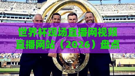 世界杯现场直播网视频直播网站(2026)盘点,这5个平台真能看高清不卡! 世界杯现场直播网视频直播网站(2026)盘点,这5个平台真能看高清不卡!