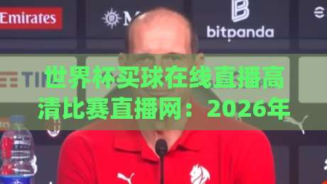 世界杯买球在线直播高清比赛直播网：2026年观赛新姿势，你get了吗？