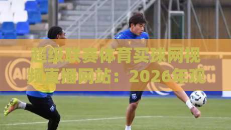 超级联赛体育买球网视频直播网站:2026年观赛新体验(超级联赛体育买球网视频直播网站) 超级联赛体育买球网视频直播网站:2026年观赛新体验(超级联赛体育买球网视频直播网站)