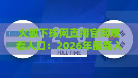 火狐下球网直播官网观看入口：2026年最新入口与避坑指南【火狐下球网直播官网观看入口】
