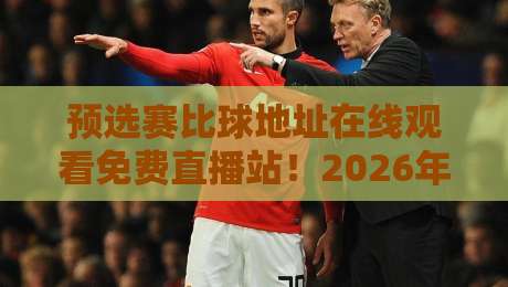 预选赛比球地址在线观看免费直播站！2026年这些入口最靠谱