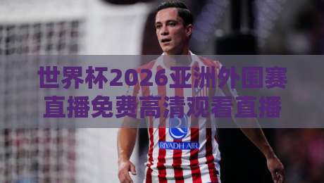 世界杯2026亚洲外围赛直播免费高清观看直播!(世界杯2026)全渠道实测与避坑指南 世界杯2026亚洲外围赛直播免费高清观看直播!(世界杯2026)全渠道实测与避坑指南