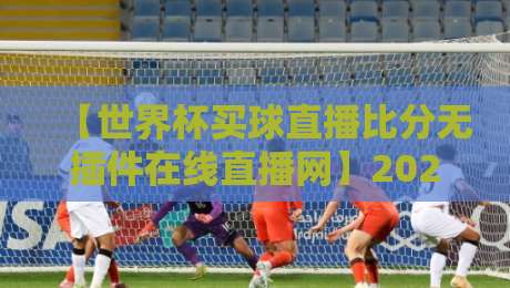 【世界杯买球直播比分无插件在线直播网】2026年观赛指南：高清流畅不掉线