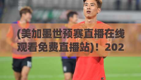 (美加墨世预赛直播在线观看免费直播站)!2026年球迷必知的观赛渠道与避坑指南 (美加墨世预赛直播在线观看免费直播站)!2026年球迷必知的观赛渠道与避坑指南
