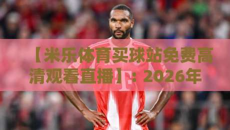 【米乐体育买球站免费高清观看直播】: 2026年球迷最常问的8个问题与实测体验 【米乐体育买球站免费高清观看直播】: 2026年球迷最常问的8个问题与实测体验