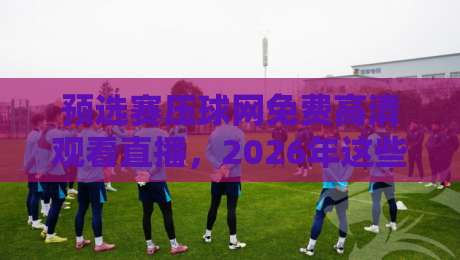 预选赛压球网免费高清观看直播,2026年这些技巧你必须知道! 预选赛压球网免费高清观看直播,2026年这些技巧你必须知道!