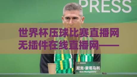 世界杯压球比赛直播网无插件在线直播网——2026年看世界杯，这才是最靠谱的选择！