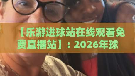 【乐游进球站在线观看免费直播站】: 2026年球迷必知的免费观赛新选择 【乐游进球站在线观看免费直播站】: 2026年球迷必知的免费观赛新选择