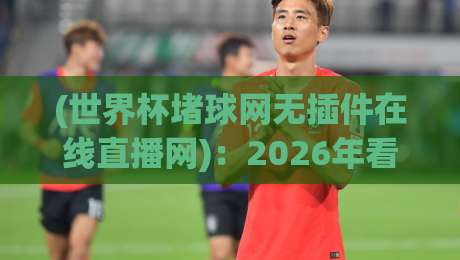 (世界杯堵球网无插件在线直播网):2026年看球新选择,零插件畅享高清直播! (世界杯堵球网无插件在线直播网):2026年看球新选择,零插件畅享高清直播!