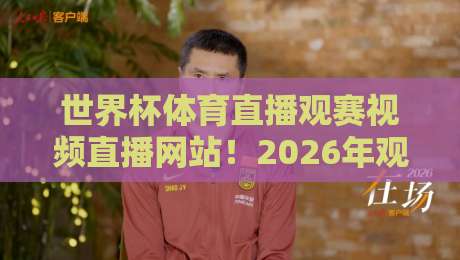 世界杯体育直播观赛视频直播网站！2026年观赛新选择：高清低延迟平台实测