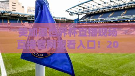 美加墨世界杯直播现场直播官网观看入口!2026年最新官方渠道全解析 美加墨世界杯直播现场直播官网观看入口!2026年最新官方渠道全解析
