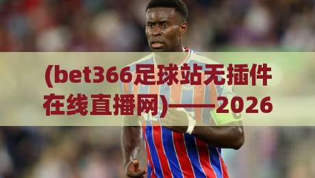 (bet366足球站无插件在线直播网)——2026年最值得关注的看球神器 (bet366足球站无插件在线直播网)——2026年最值得关注的看球神器