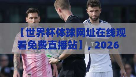 【世界杯体球网址在线观看免费直播站】, 2026年观赛新姿势全解析 【世界杯体球网址在线观看免费直播站】, 2026年观赛新姿势全解析