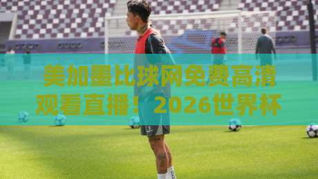 美加墨比球网免费高清观看直播!2026世界杯观赛全攻略(附避坑指南) 美加墨比球网免费高清观看直播!2026世界杯观赛全攻略(附避坑指南)