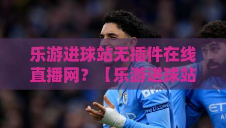 乐游进球站无插件在线直播网?【乐游进球站】2026年球迷的宝藏体验,你试过没? 乐游进球站无插件在线直播网?【乐游进球站】2026年球迷的宝藏体验,你试过没?