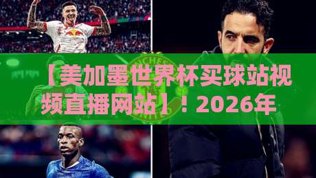 【美加墨世界杯买球站视频直播网站】! 2026年最全观赛指南，这几个平台别错过
