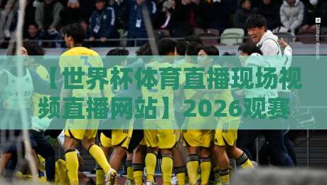 【世界杯体育直播现场视频直播网站】2026观赛指南:这些平台让你免费看高清?