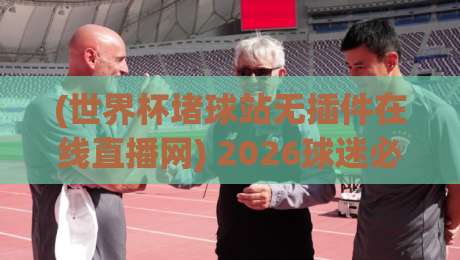 (世界杯堵球站无插件在线直播网) 2026球迷必收藏的4个实战技巧 (世界杯堵球站无插件在线直播网) 2026球迷必收藏的4个实战技巧