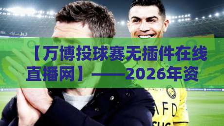 【万博投球赛无插件在线直播网】——2026年资深球迷都在用的隐藏技巧