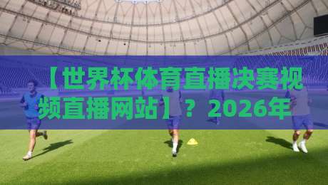 【世界杯体育直播决赛视频直播网站】？2026年最全观赛指南来了！