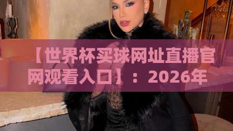 【世界杯买球网址直播官网观看入口】：2026年最新指南+世界杯买球网址直播官网观看入口