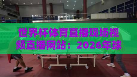 世界杯体育直播现场视频直播网站:2026年球迷必备的五大观赛神器! 世界杯体育直播现场视频直播网站:2026年球迷必备的五大观赛神器!