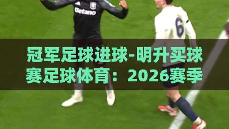 冠军足球进球-明升买球赛足球体育：2026赛季破门数据全揭秘