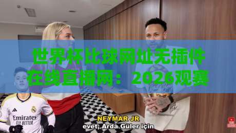 世界杯比球网址无插件在线直播网:2026观赛指南与实测体验 世界杯比球网址无插件在线直播网:2026观赛指南与实测体验