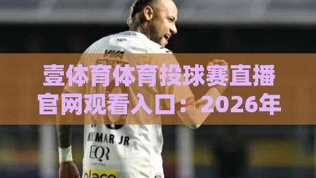 壹体育体育投球赛直播官网观看入口：2026年最全观赛攻略与实测体验