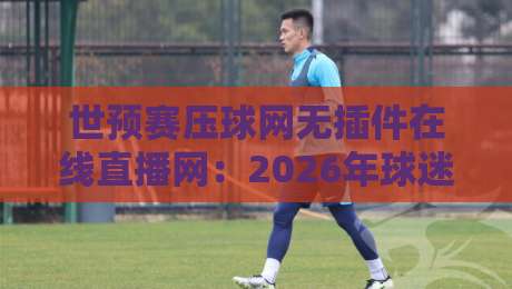 世预赛压球网无插件在线直播网：2026年球迷必收藏的免费观赛指南