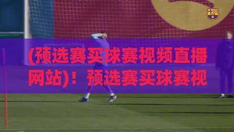 (预选赛买球赛视频直播网站)!预选赛买球赛视频直播网站:2026年观赛新选择 (预选赛买球赛视频直播网站)!预选赛买球赛视频直播网站:2026年观赛新选择
