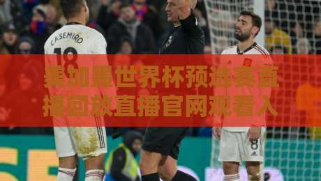 美加墨世界杯预选赛直播回放直播官网观看入口：错过直播？这里有最全的补救方案！