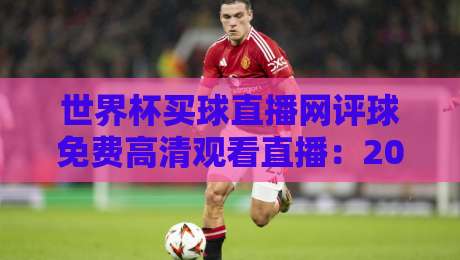 世界杯买球直播网评球免费高清观看直播：2026终极观赛指南来了！