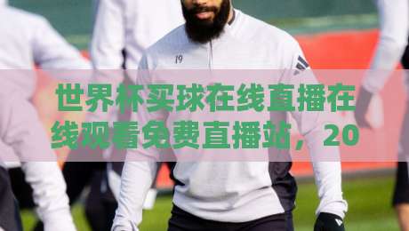 世界杯买球在线直播在线观看免费直播站，2026世界杯免费观看渠道全解析