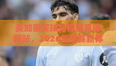 美加墨买球站视频直播网站,2026年观赛新体验【美加墨买球站视频直播网站】