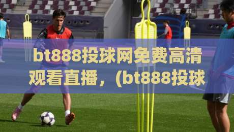 bt888投球网免费高清观看直播,(bt888投球网免费高清观看直播):2026年体育迷必备的观赛神器
