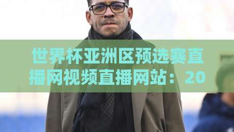 世界杯亚洲区预选赛直播网视频直播网站:2026年观赛指南与避坑实测