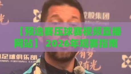 【预选赛压球赛视频直播网站】 2026年观赛指南:哪里看球最靠谱?