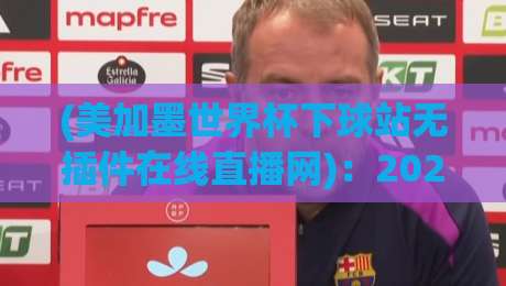 (美加墨世界杯下球站无插件在线直播网)：2026年球迷必收的观赛神器！