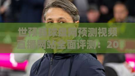 世预赛球盘网预测视频直播网站全面评测:2026世预赛球迷如何高效观赛与预测?