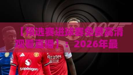 【预选赛进球赛免费高清观看直播】：2026年最全观赛指南与实测推荐