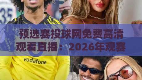 预选赛投球网免费高清观看直播：2026年观赛指南与隐藏技巧
