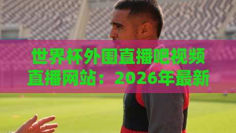 世界杯外围直播吧视频直播网站：2026年最新观赛指南与避坑攻略