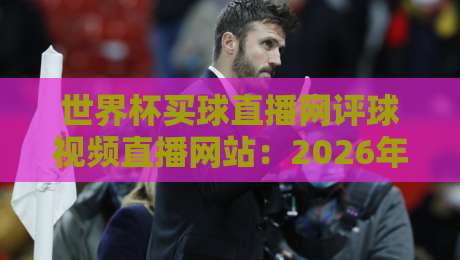 世界杯买球直播网评球视频直播网站：2026年球迷必看的几大平台，你选哪个？